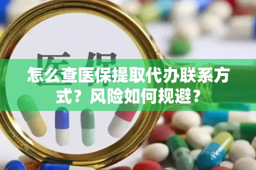 怎么查医保提取代办联系方式？风险如何规避？